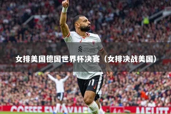 女排美国德国世界杯决赛（女排决战美国）