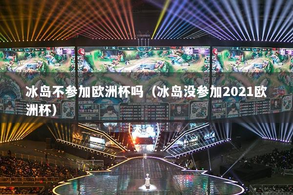 冰岛不参加欧洲杯吗（冰岛没参加2021欧洲杯）