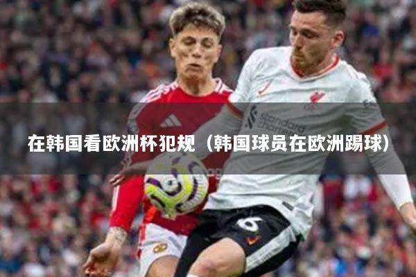 在韩国看欧洲杯犯规（韩国球员在欧洲踢球）