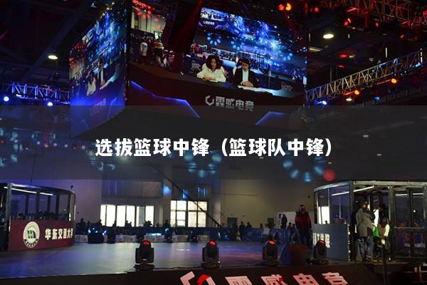 选拔篮球中锋（篮球队中锋）