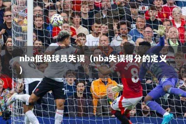 nba低级球员失误（nba失误得分的定义）