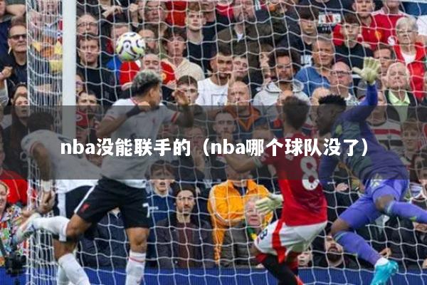 nba没能联手的（nba哪个球队没了）