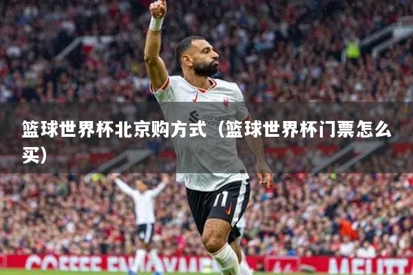 篮球世界杯北京购方式（篮球世界杯门票怎么买）