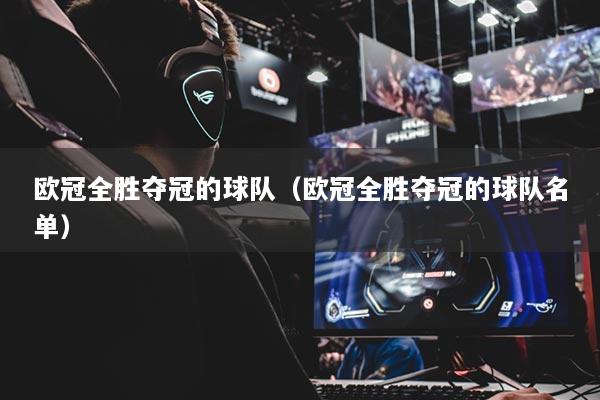 欧冠全胜夺冠的球队（欧冠全胜夺冠的球队名单）