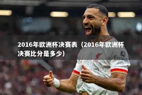 2016年欧洲杯决赛表（2016年欧洲杯决赛比分是多少）