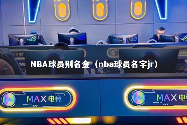 NBA球员别名金（nba球员名字jr）