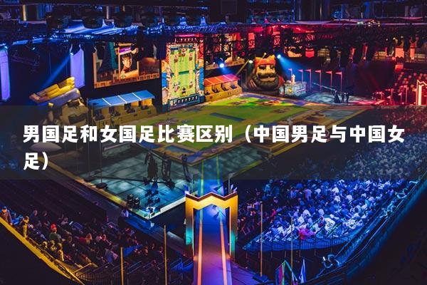 男国足和女国足比赛区别(中国男足与中国女足)