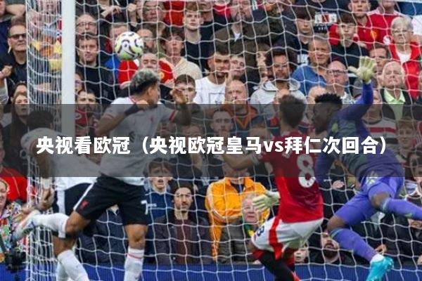 央视看欧冠（央视欧冠皇马vs拜仁次回合）