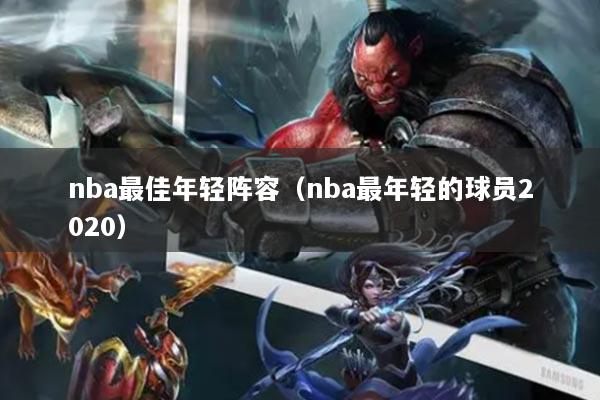 nba最佳年轻阵容（nba最年轻的球员2020）