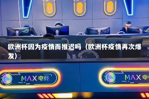 欧洲杯因为疫情而推迟吗（欧洲杯疫情再次爆发）