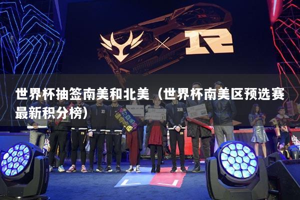 世界杯抽签南美和北美（世界杯南美区预选赛最新积分榜）
