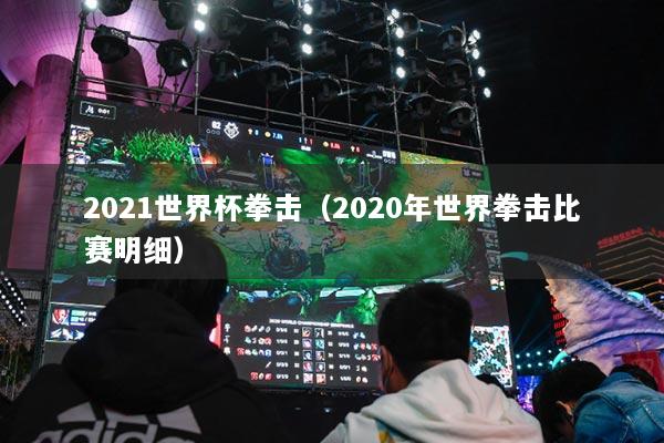 2021世界杯拳击（2020年世界拳击比赛明细）