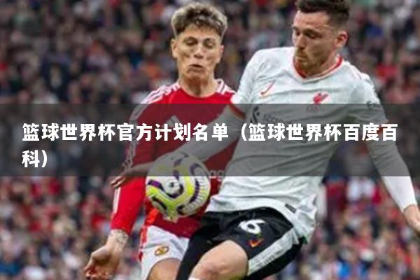 篮球世界杯官方计划名单（篮球世界杯百度百科）