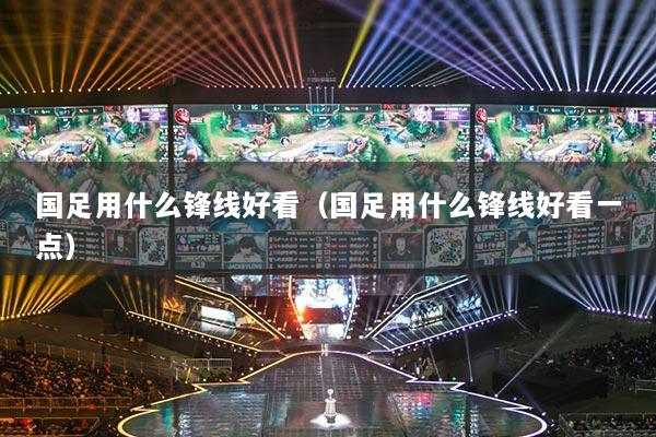 国足用什么锋线好看（国足用什么锋线好看一点）