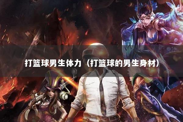 打篮球男生体力（打篮球的男生身材）