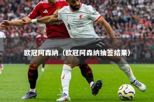 欧冠阿森纳（欧冠阿森纳抽签结果）