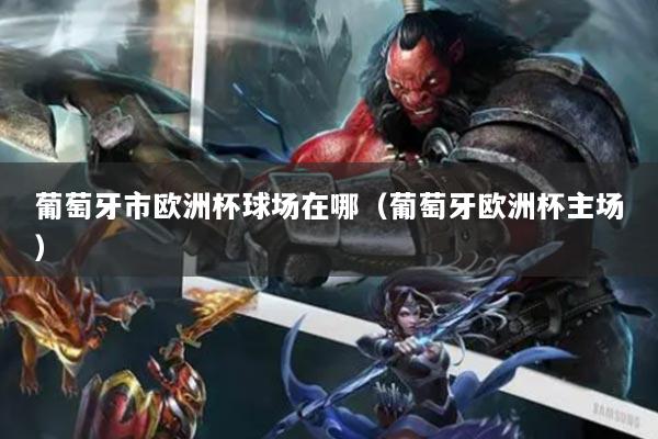 葡萄牙市欧洲杯球场在哪（葡萄牙欧洲杯主场）