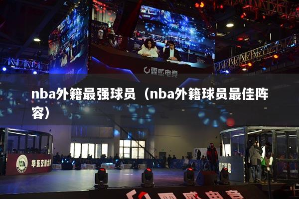 nba外籍最强球员(nba外籍球员最佳阵容)