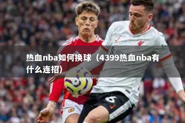 热血nba如何换球（4399热血nba有什么连招）