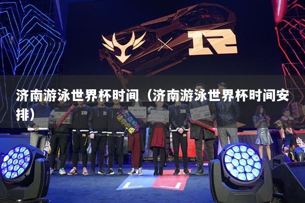 济南游泳世界杯时间(济南游泳世界杯时间安排)