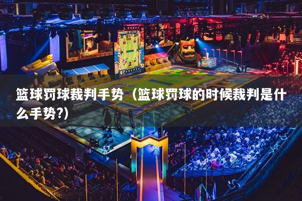 篮球罚球裁判手势(篮球罚球的时候裁判是什么手势?)